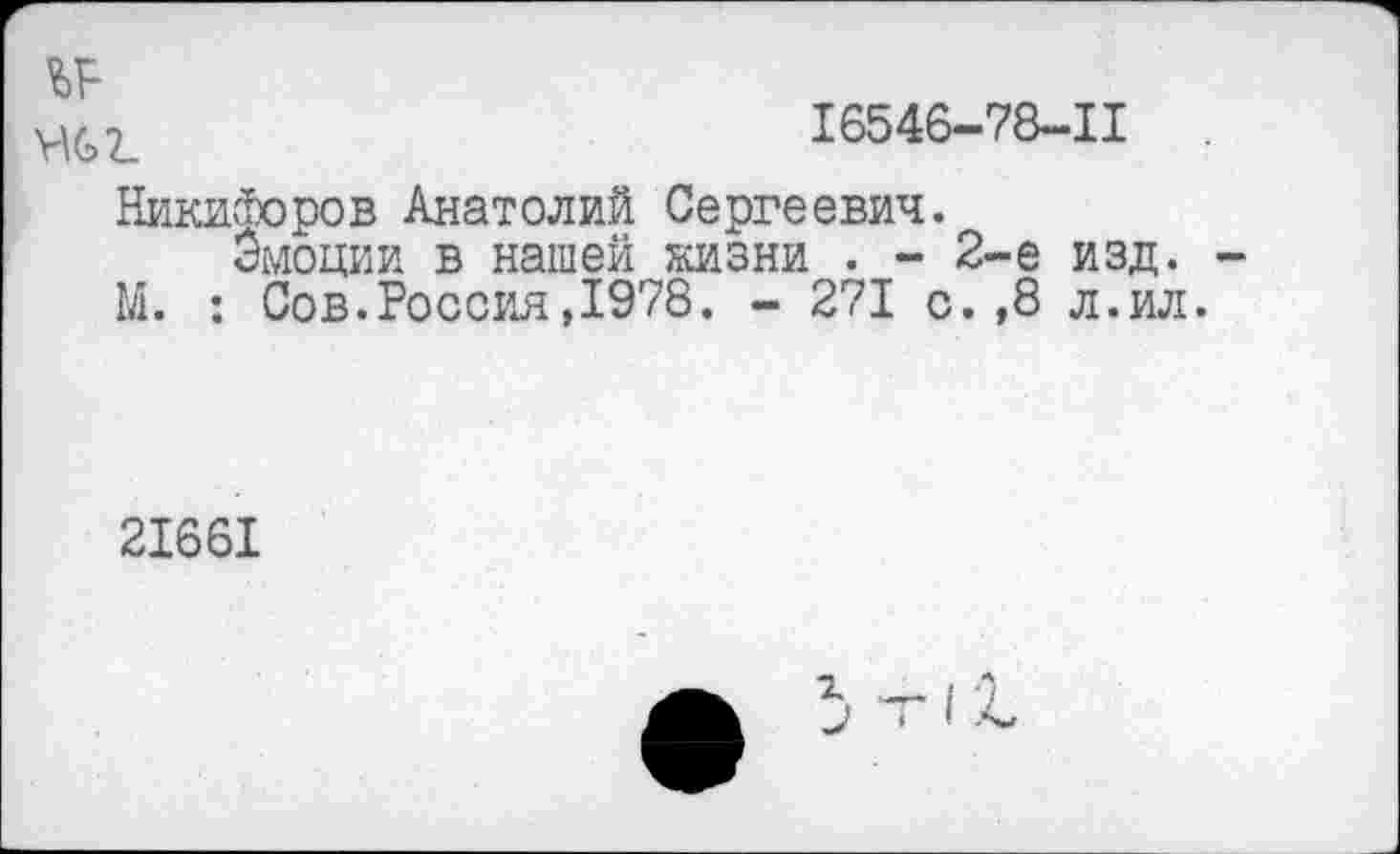 ﻿№
мс>г_	16546-78-11 .
Никифоров Анатолий Сергеевич.
Эмоции в нашей еизни . - 2-е изд.
М. : Сов.Россия,1978. - 271 с.,8 л.ил.
21661